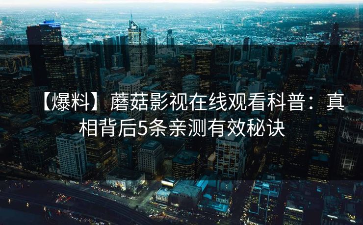 【爆料】蘑菇影视在线观看科普：真相背后5条亲测有效秘诀