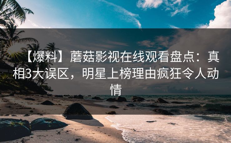 【爆料】蘑菇影视在线观看盘点：真相3大误区，明星上榜理由疯狂令人动情