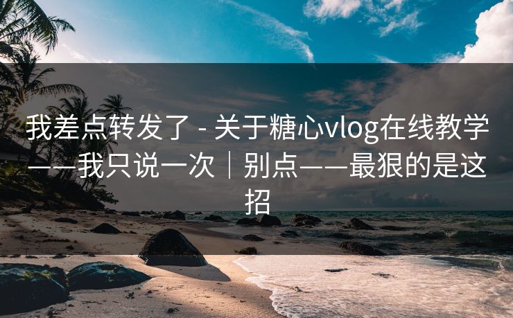 我差点转发了 - 关于糖心vlog在线教学——我只说一次｜别点——最狠的是这招