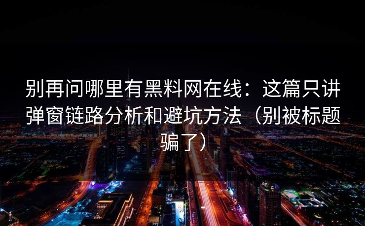 别再问哪里有黑料网在线：这篇只讲弹窗链路分析和避坑方法（别被标题骗了）