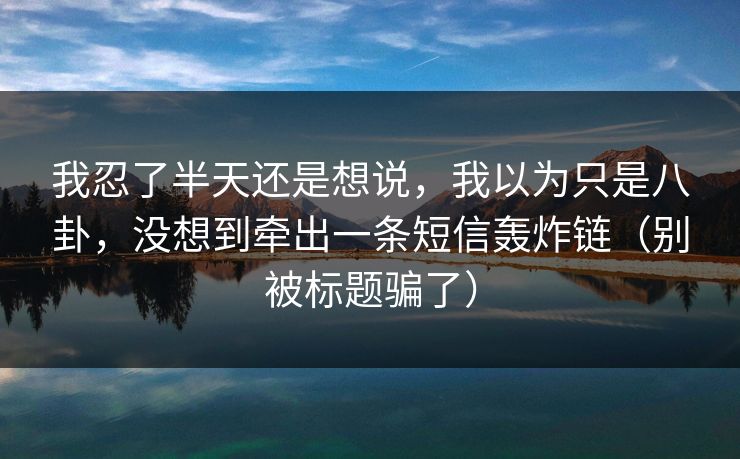 我忍了半天还是想说，我以为只是八卦，没想到牵出一条短信轰炸链（别被标题骗了）
