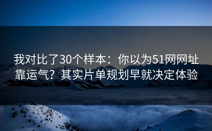 我对比了30个样本:你以为51网网址靠运气?其实片单规划早就决定体验 我对比了30个样本:你以为51网网址靠运气?其实片单规划早就决定体验