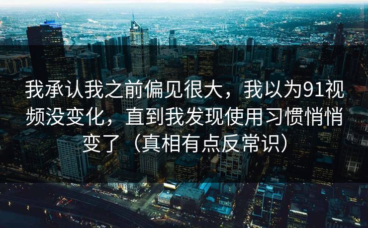 我承认我之前偏见很大，我以为91视频没变化，直到我发现使用习惯悄悄变了（真相有点反常识）