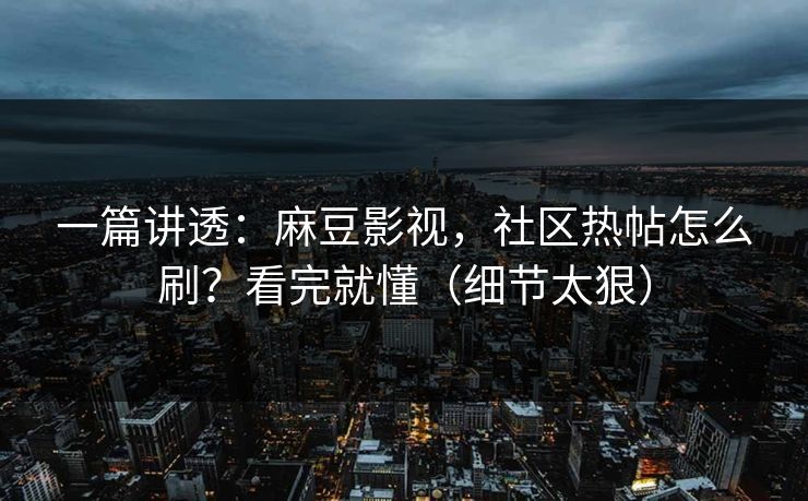 一篇讲透:麻豆影视,社区热帖怎么刷?看完就懂(细节太狠) 一篇讲透:麻豆影视,社区热帖怎么刷?看完就懂(细节太狠)