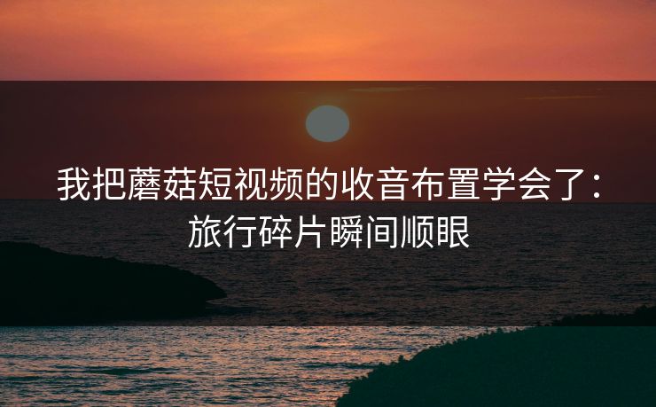 我把蘑菇短视频的收音布置学会了:旅行碎片瞬间顺眼 我把蘑菇短视频的收音布置学会了:旅行碎片瞬间顺眼