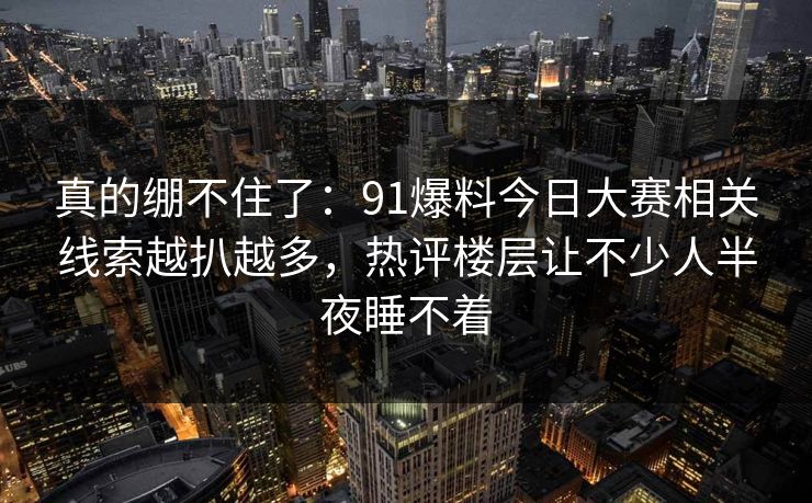 真的绷不住了：91爆料今日大赛相关线索越扒越多，热评楼层让不少人半夜睡不着